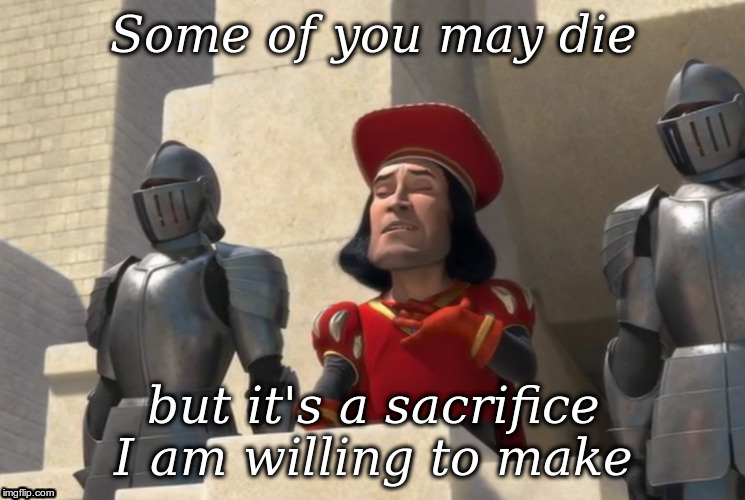 “Some of you may die, but it's a sacrifice I am willing to make” – Lord Farquaad from Shrek